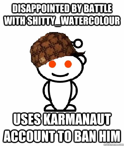 disappointed by battle with shitty_watercolour uses karmanaut account to ban him  Scumbag Redditor