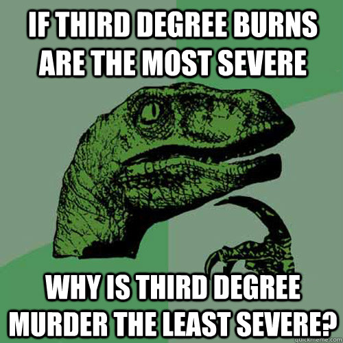 If third degree burns are the most severe why is third degree murder the least severe?  Philosoraptor