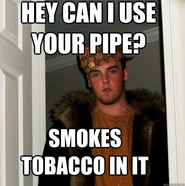 Hey can I use your pipe? Smokes tobacco in it - Hey can I use your pipe? Smokes tobacco in it  Scumbag Steve