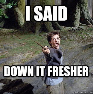 i said Down it Fresher  - i said Down it Fresher   Pissed off Harry