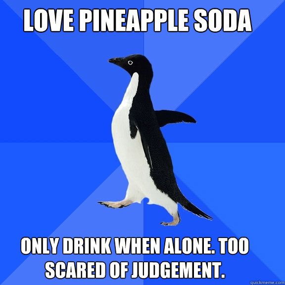 Love pineapple soda Only drink when alone. Too scared of judgement.  Socially Awkward Penguin