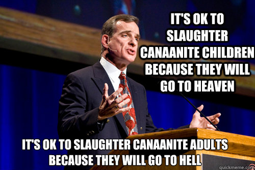 It's ok to slaughter canaanite children because they will go to heaven it's ok to slaughter canaanite adults
because they will go to hell  
