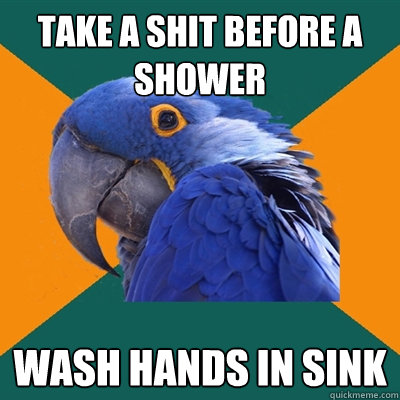 Take a shit before a shower wash hands in sink  Paranoid Parrot
