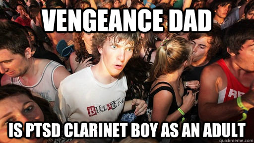 Vengeance Dad is ptsd clarinet boy as an adult  Sudden Clarity Clarence