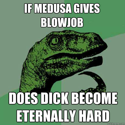 If medusa gives blowjob does dick become eternally hard  Philosoraptor