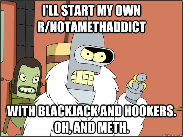 I'll start my own r/notamethaddict with Blackjack and hookers. Oh, and meth. - I'll start my own r/notamethaddict with Blackjack and hookers. Oh, and meth.  Pimp Bender