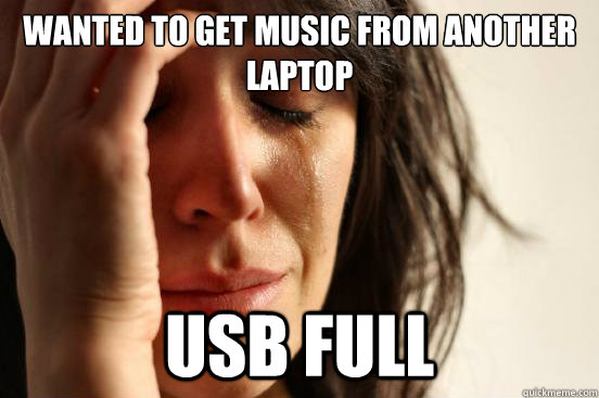 wanted to get music from another laptop usb full - wanted to get music from another laptop usb full  First World Problems