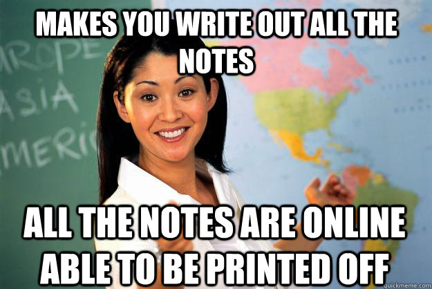 Makes you write out all the notes all the notes are online able to be printed off - Makes you write out all the notes all the notes are online able to be printed off  Unhelpful High School Teacher