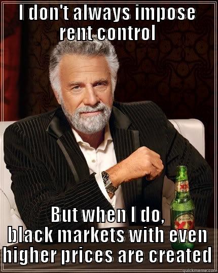 I DON'T ALWAYS IMPOSE RENT CONTROL BUT WHEN I DO, BLACK MARKETS WITH EVEN HIGHER PRICES ARE CREATED The Most Interesting Man In The World
