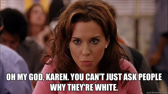  Oh my god, karen. you can't just ask people why they're white. -  Oh my god, karen. you can't just ask people why they're white.  Politically Correct Gretchen