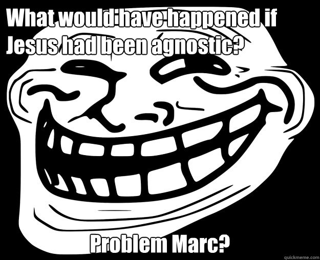 What would have happened if Jesus had been agnostic? Problem Marc?   Trollface