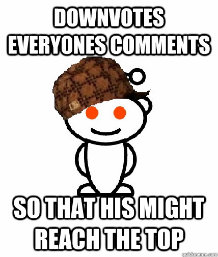 Downvotes everyones comments so that his might reach the top  Scumbag Redditor