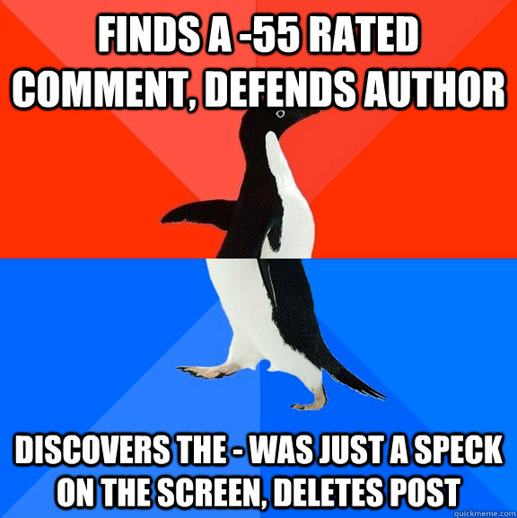 Finds a -55 rated comment, defends author  DISCOVERS THE - WAS JUST A SPECK ON THE SCREEN, DELETES POST  Socially Awesome Awkward Penguin