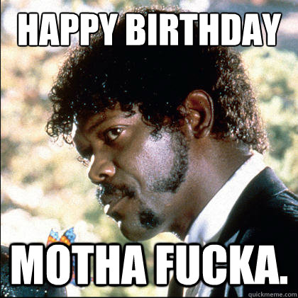 Happy Birthday Motha Fucka.  