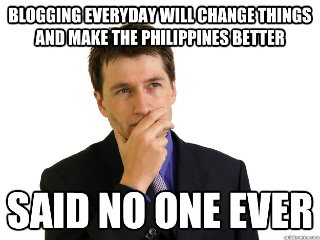 blogging everyday will change things and make the Philippines better said no one ever  