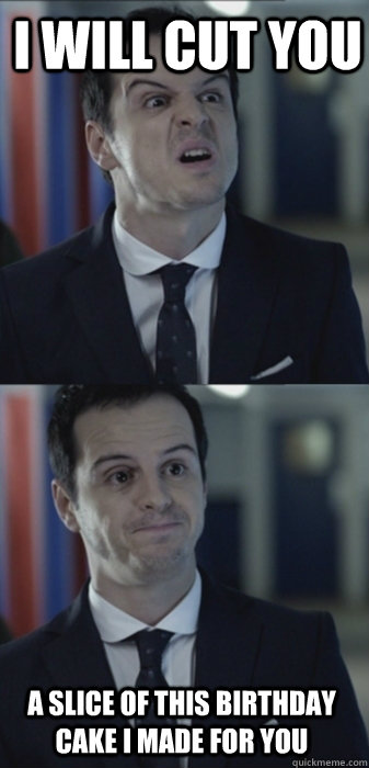 i will cut you a slice of this birthday cake I made for you  Misleading Moriarty
