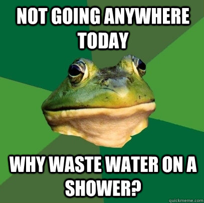 Not going anywhere today Why waste water on a shower?  Foul Bachelor Frog