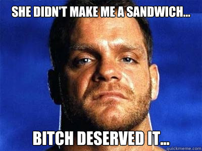 She didn't make me a sandwich... Bitch deserved it... - She didn't make me a sandwich... Bitch deserved it...  Benoit sandwich meme