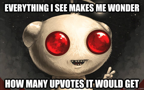 Everything I see makes me wonder How many upvotes it would get - Everything I see makes me wonder How many upvotes it would get  Misc