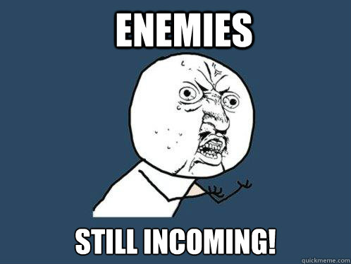 Enemies STILL INCOMING!   Y U No