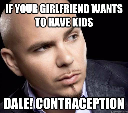 If your girlfriend wants to have kids Dale! Contraception - If your girlfriend wants to have kids Dale! Contraception  Advice Pitbull