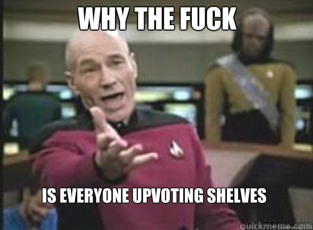 Why the fuck Is everyone upvoting shelves   What the Fuck