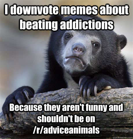 I downvote memes about beating addictions Because they aren't funny and shouldn't be on /r/adviceanimals  Confession Bear