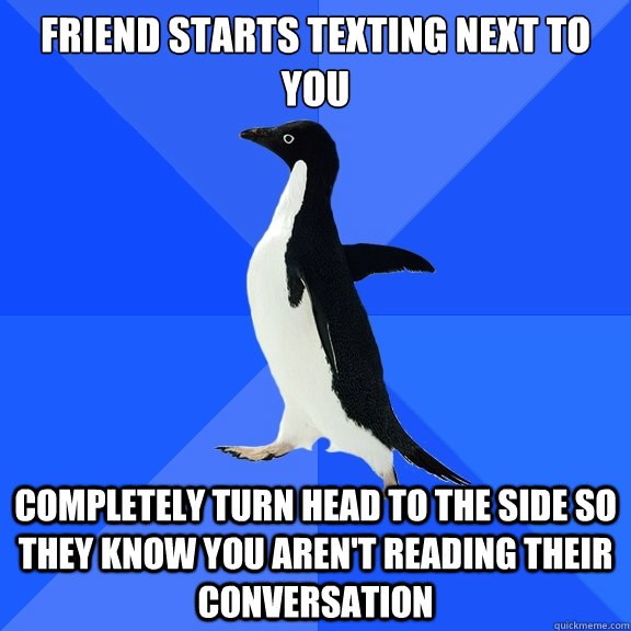 Friend starts texting next to you completely turn head to the side so they know you aren't reading their conversation  Socially Awkward Penguin