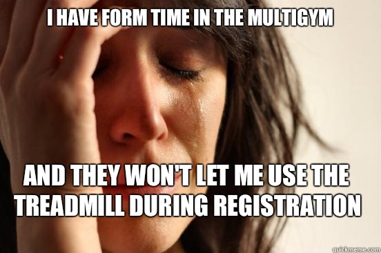 I have form time in the multigym And they won't let me use the treadmill during registration  First World Problems