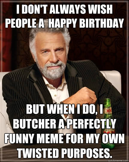 I don't always wish people a  happy birthday But when I do, I butcher a perfectly funny meme for my own twisted purposes.  The Most Interesting Man In The World