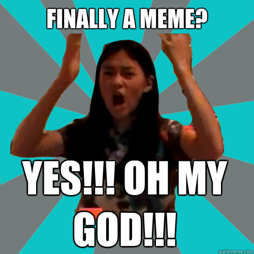 Finally a meme? YES!!! Oh my god!!!  