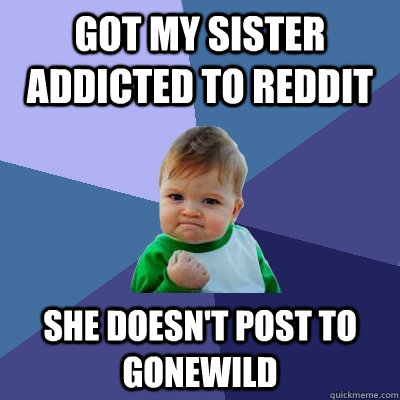 Got my sister addicted to reddit she doesn't post to gonewild - Got my sister addicted to reddit she doesn't post to gonewild  Success Kid