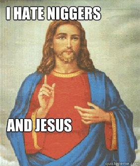 I HATE NIGGERS AND JESUS - I HATE NIGGERS AND JESUS  Angry jesus
