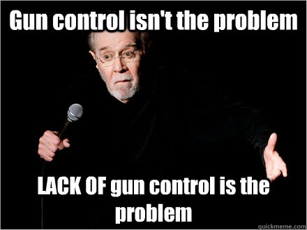 Gun control isn't the problem LACK OF gun control is the problem - Gun control isn't the problem LACK OF gun control is the problem  George Carlin