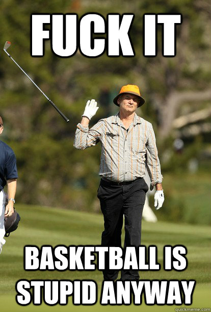 Fuck it Basketball is stupid anyway  Bill Murray