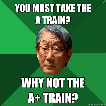 You must take the
A Train? Why not the 
A+ Train?  High Expectations Asian Father