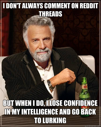 I don't always comment on Reddit threads But when I do, I lose confidence in my intelligence and go back to lurking - I don't always comment on Reddit threads But when I do, I lose confidence in my intelligence and go back to lurking  The Most Interesting Man In The World