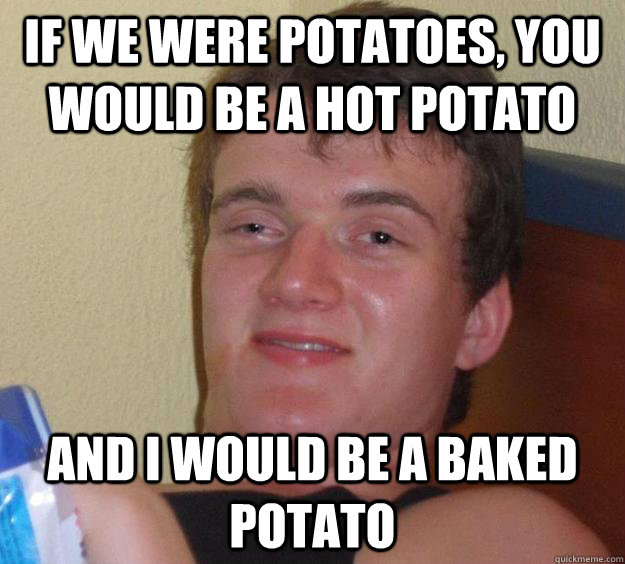 If we were potatoes, you would be a hot potato and i would be a baked potato - If we were potatoes, you would be a hot potato and i would be a baked potato  10 Guy