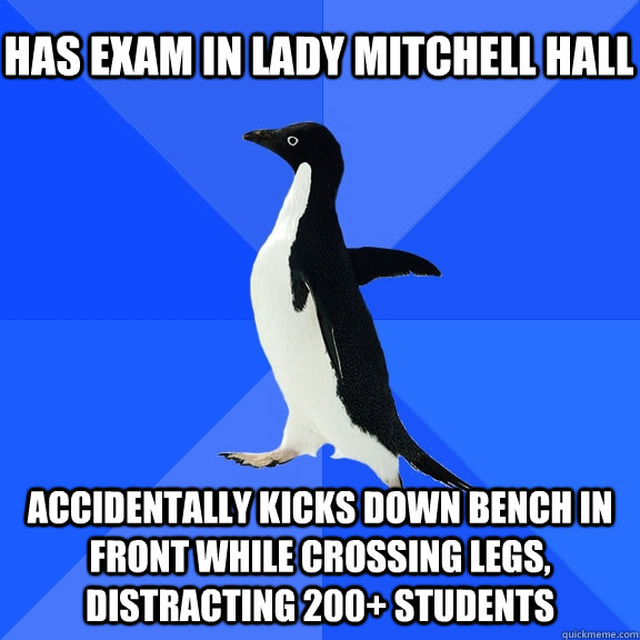 has exam in lady mitchell hall accidentally kicks down bench in front while crossing legs, distracting 200+ students  Socially Awkward Penguin