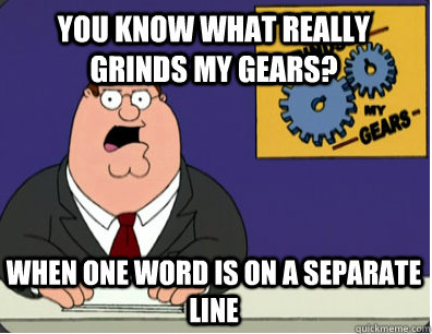 you know what really grinds my gears? when one word is on a separate line - you know what really grinds my gears? when one word is on a separate line  Family Guy Grinds My Gears