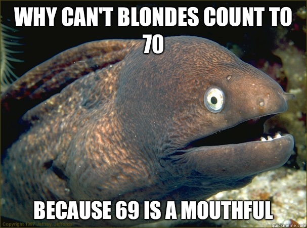 Why can't blondes count to 70 Because 69 is a mouthful  Bad Joke Eel