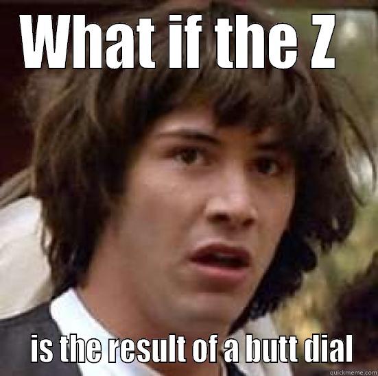 WHAT IF THE Z    IS THE RESULT OF A BUTT DIAL conspiracy keanu