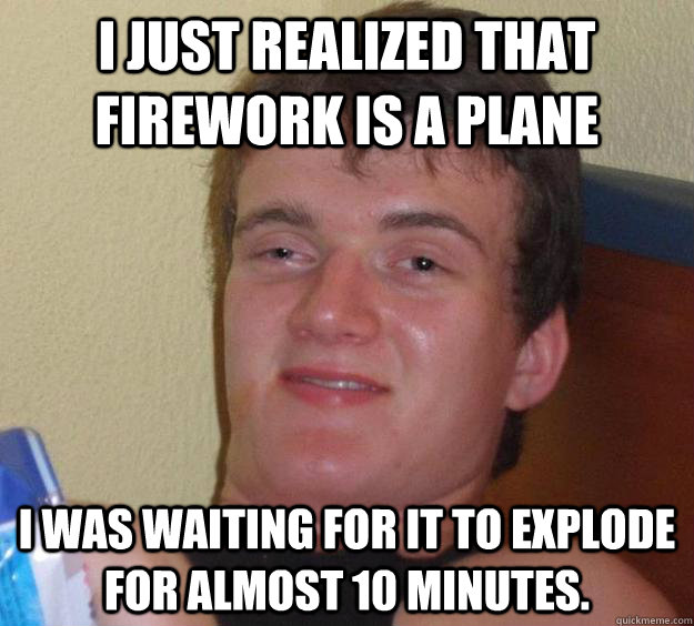 I just realized that firework is a plane I was waiting for it to explode for almost 10 minutes. - I just realized that firework is a plane I was waiting for it to explode for almost 10 minutes.  10 Guy