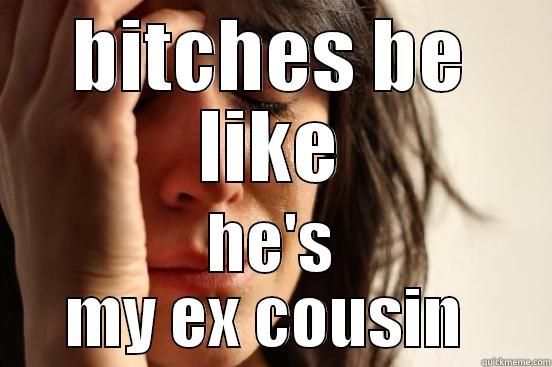 BITCHES BE LIKE HE'S MY EX COUSIN  First World Problems