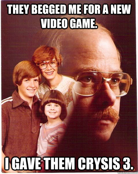 They begged me for a new video game. I gave them Crysis 3.  Vengeance Dad