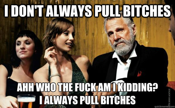 i don't always pull bitches ahh who the fuck am i kidding?
I ALWAYS pull bitches - i don't always pull bitches ahh who the fuck am i kidding?
I ALWAYS pull bitches  Pullin bitches