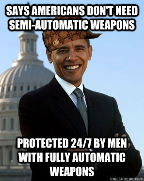 Says Americans don't need semi-automatic weapons Protected 24/7 by men with fully automatic weapons  Scumbag Obama