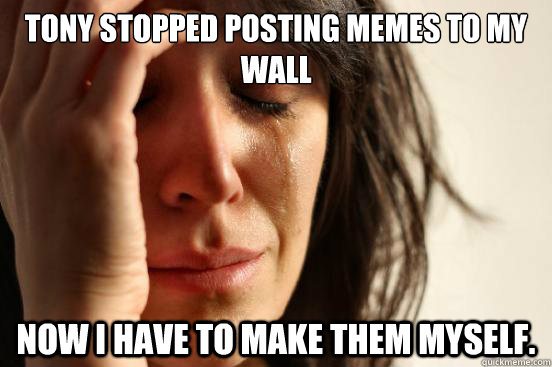 Tony stopped posting memes to my wall Now I have to make them myself.  First World Problems