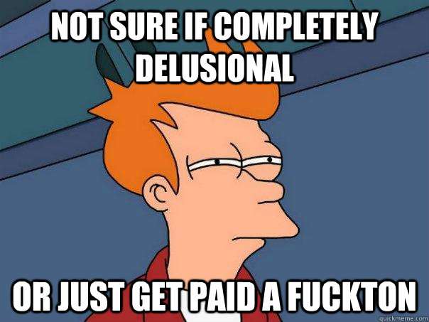 Not sure if completely delusional or just get paid a fuckton  Futurama Fry