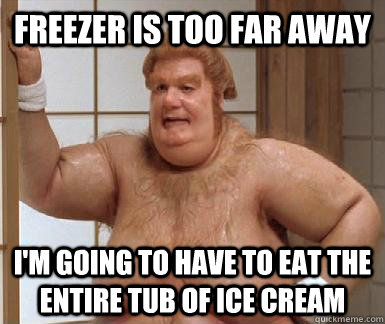 freezer is too far away I'm going to have to eat the entire tub of ice cream - freezer is too far away I'm going to have to eat the entire tub of ice cream  Fat Bastard